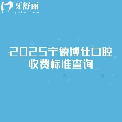 2025寧德博仕口腔收費(fèi)標(biāo)準(zhǔn)查詢，新版收費(fèi)明細(xì)及地址交通指南